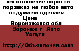 изготовление порогов подзаказ на любое авто . подумаем!сделаем! › Цена ­ 500 - Воронежская обл., Воронеж г. Авто » Услуги   